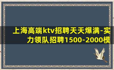 上海高端ktv招聘天天爆满-实力领队招聘1500-2000模