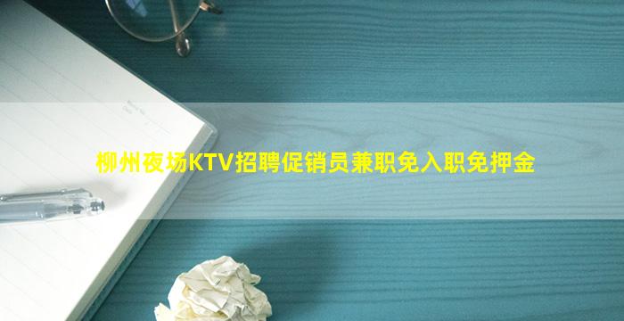 柳州夜场KTV招聘促销员兼职免入职免押金